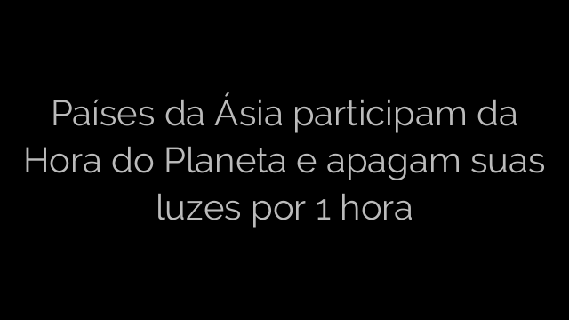 ​Países da Ásia participam da Hora do Planeta e apagam suas luzes por 1 hora 